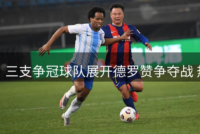 三支争冠球队展开德罗赞争夺战 热火同时紧盯克莱交易动态