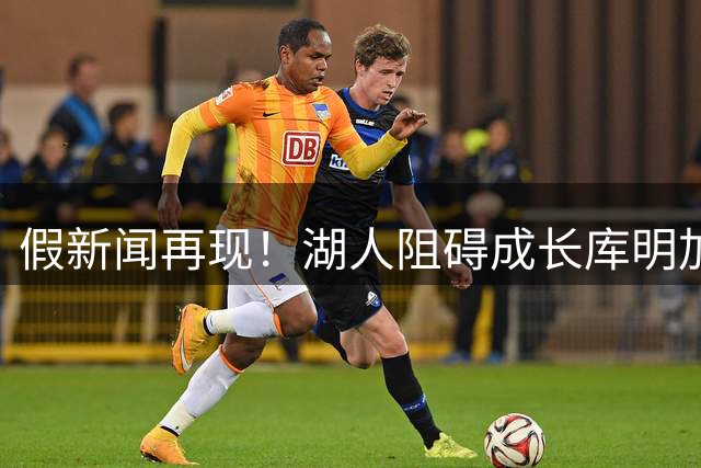 假新闻再现！"湖人阻碍成长"库明加言论系伪造