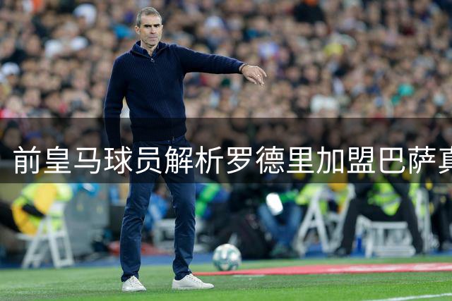 前皇马球员解析罗德里加盟巴萨真实原因