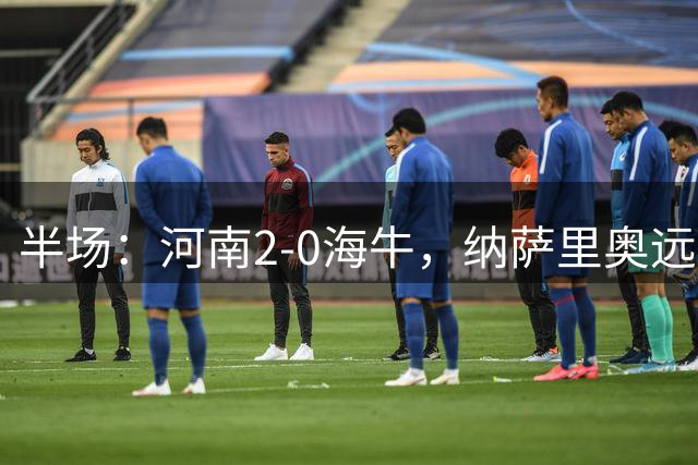 半场：河南2-0海牛，纳萨里奥远射世界波，迈达纳破门