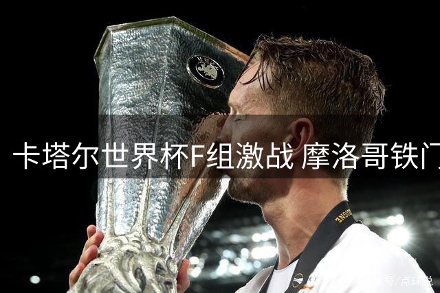 卡塔尔世界杯F组激战 摩洛哥铁门布努零封格子军团