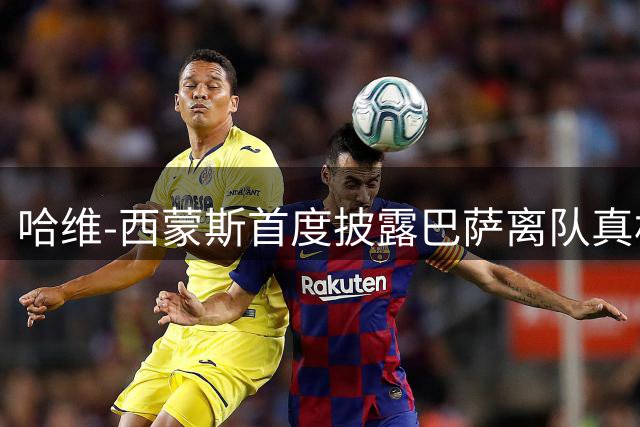哈维-西蒙斯首度披露巴萨离队真相：青训十年换不来信任