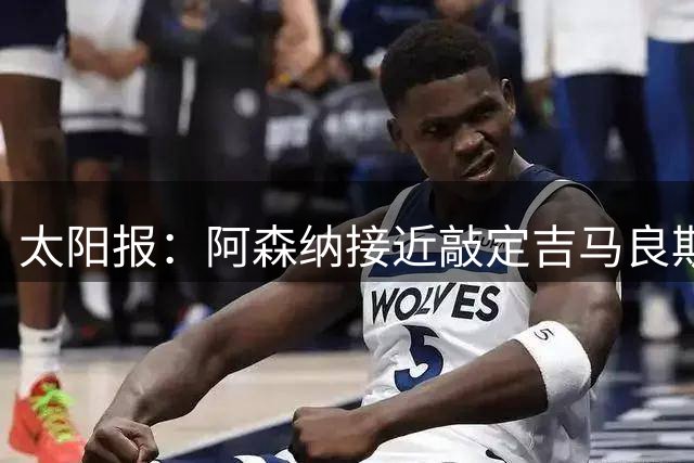 太阳报：阿森纳接近敲定吉马良斯，转会费预计超7000万镑