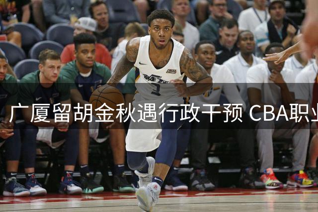 广厦留胡金秋遇行政干预 CBA职业化再遭质疑