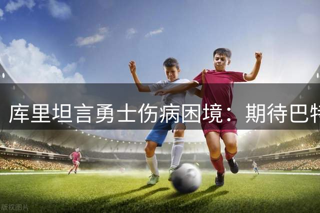 库里坦言勇士伤病困境：期待巴特勒穆迪早日归队助力争冠