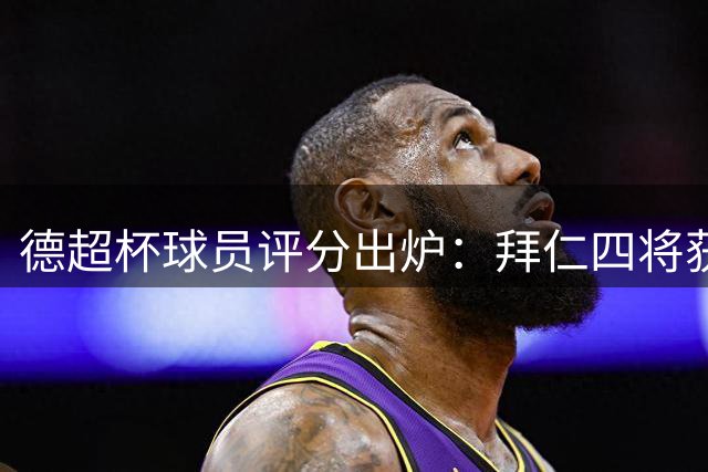 德超杯球员评分出炉：拜仁四将获全场最高分