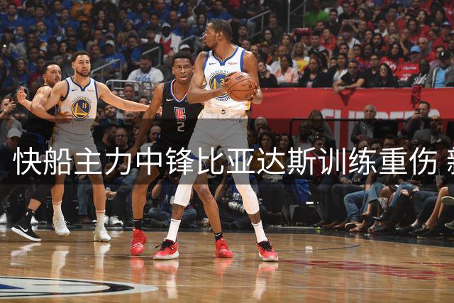 快船主力中锋比亚达斯训练重伤 新赛季已确定报销
