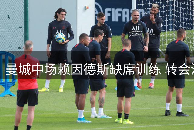 曼城中场赖因德斯缺席训练 转会沙特传闻持续发酵
