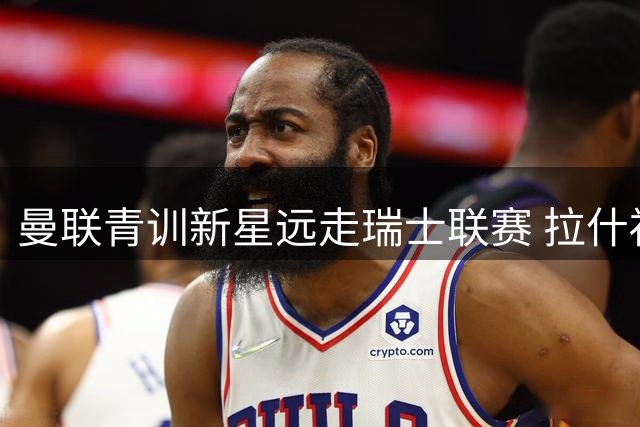 曼联青训新星远走瑞士联赛 拉什福德留队风波尘埃落定