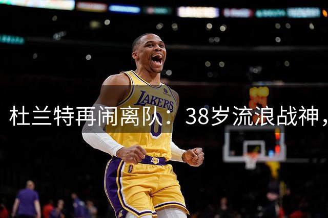 杜兰特再闹离队：38岁流浪战神，新东家不外乎这几支球队