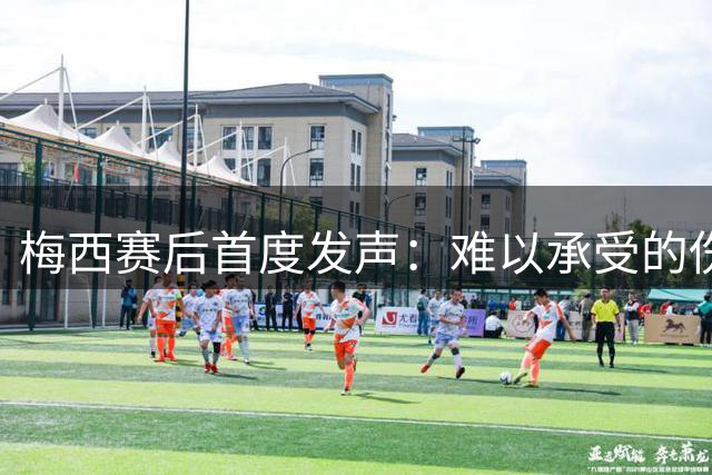 梅西赛后首度发声：难以承受的伤痛，阿根廷需要时间治愈