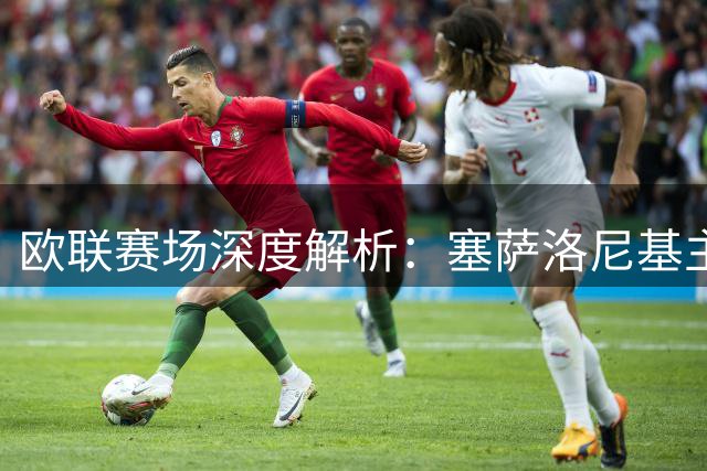 欧联赛场深度解析：塞萨洛尼基主场优势显著 安德莱赫特半场防守成关键变数