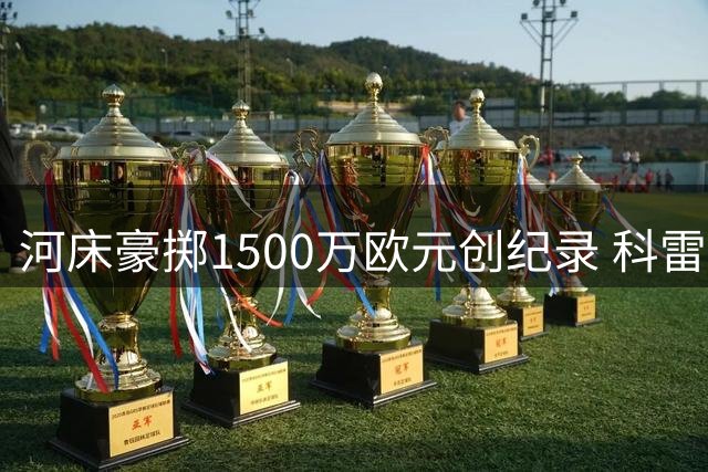 河床豪掷1500万欧元创纪录 科雷亚成队史最贵新援