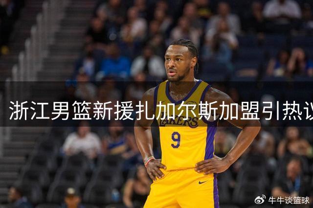 浙江男篮新援扎加尔斯加盟引热议 这位欧洲助攻王能否盘活CBA赛场？