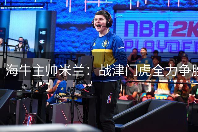 海牛主帅米兰：战津门虎全力争胜 盛赞于根伟远程指挥能力