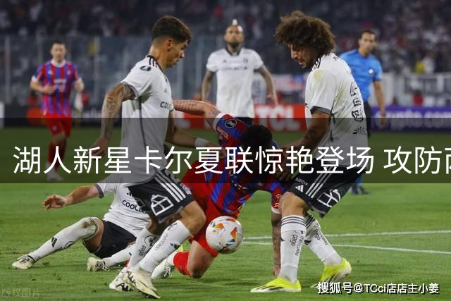 湖人新星卡尔夏联惊艳登场 攻防两端已成球队关键拼图