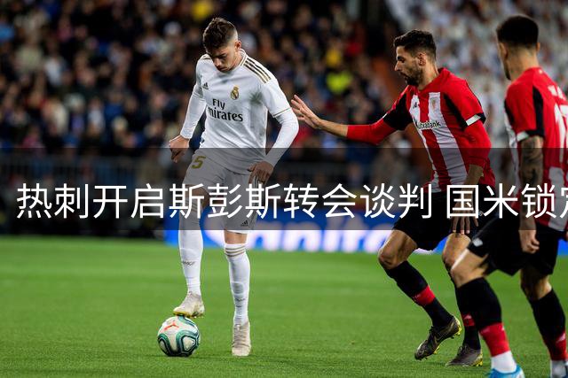 热刺开启斯彭斯转会谈判 国米锁定世界杯闪耀边卫