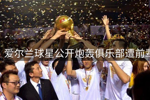 爱尔兰球星公开炮轰俱乐部遭前辈痛批