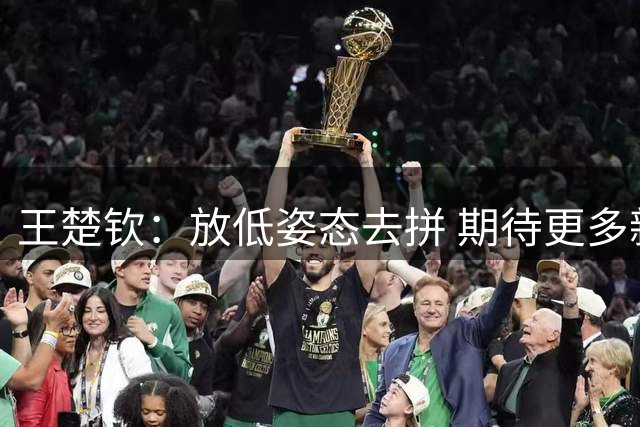 王楚钦：放低姿态去拼 期待更多新鲜血液