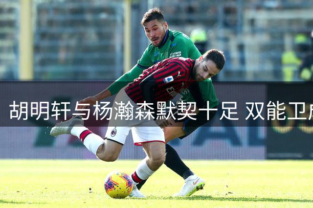 胡明轩与杨瀚森默契十足 双能卫成男篮制胜关键