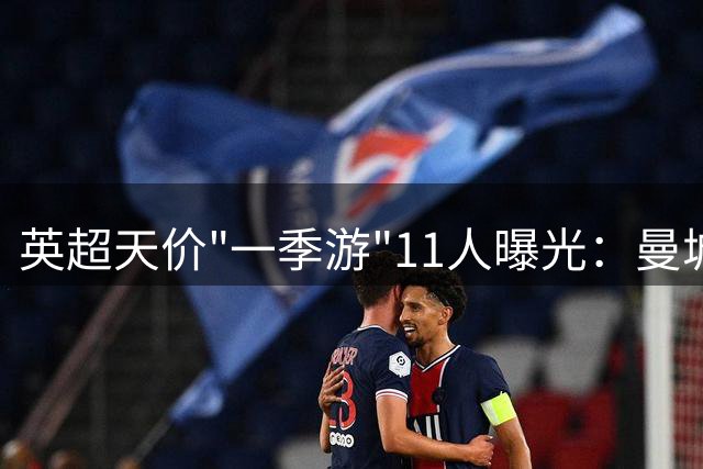 英超天价"一季游"11人曝光：曼城新援领衔 蓝军独占5席