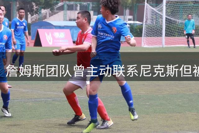 詹姆斯团队曾主动联系尼克斯但被拒绝，加盟76人后费城票价暴涨