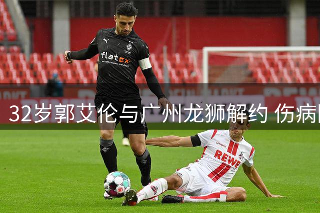 32岁郭艾伦与广州龙狮解约 伤病困扰下未来何去何从？