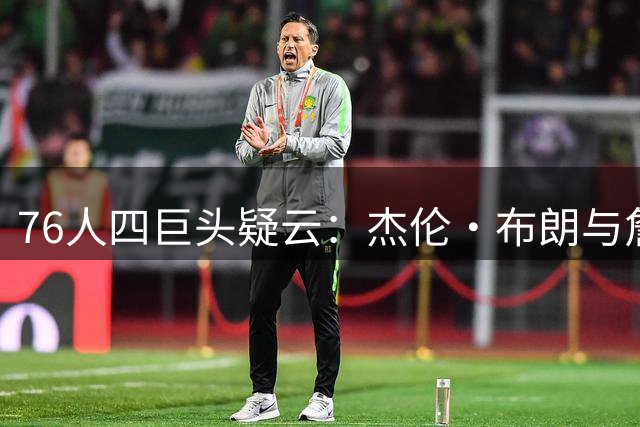 76人四巨头疑云：杰伦·布朗与詹姆斯的旧怨恐成更衣室隐患