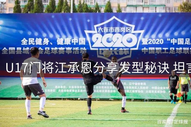 U17门将江承恩分享发型秘诀 坦言备战明日之星突遭取消